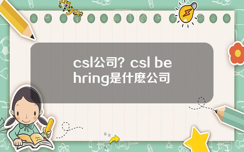 csl公司？csl behring是什麽公司